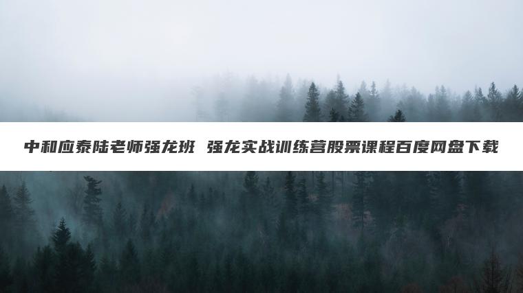 中和应泰陆老师强龙班 强龙实战训练营股票课程百度网盘下载