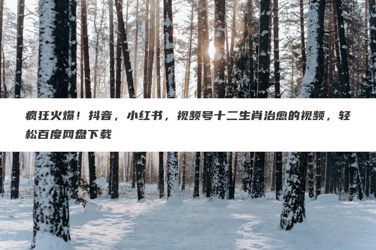 疯狂火爆!抖音,小红书,视频号十二生肖治愈的视频,轻松百度网盘下载 疯狂火爆!抖音,小红书,视频号十二生肖治愈的视频,轻松百度网盘下载