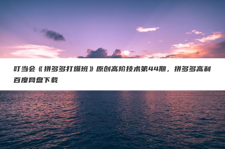 叮当会《拼多多打爆班》原创高阶技术第44期,拼多多高利百度网盘下载 叮当会《拼多多打爆班》原创高阶技术第44期,拼多多高利百度网盘下载
