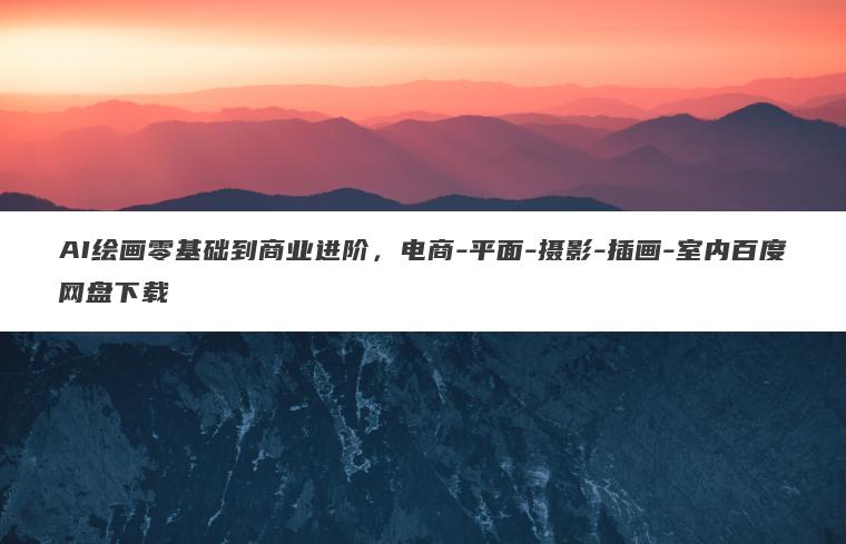 AI绘画零基础到商业进阶,电商-平面-摄影-插画-室内百度网盘下载 AI绘画零基础到商业进阶,电商-平面-摄影-插画-室内百度网盘下载