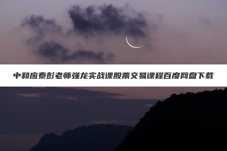 中和应泰彭老师强龙实战课股票交易课程百度网盘下载 中和应泰彭老师强龙实战课股票交易课程百度网盘下载