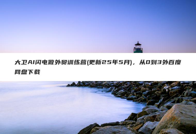 大卫AI闪电做外贸训练营(更新25年5月),从0到3外百度网盘下载 大卫AI闪电做外贸训练营(更新25年5月),从0到3外百度网盘下载