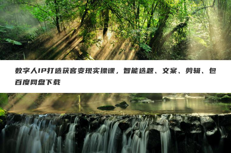 数字人IP打造获客变现实操课,智能选题、文案、剪辑、包百度网盘下载 数字人IP打造获客变现实操课,智能选题、文案、剪辑、包百度网盘下载