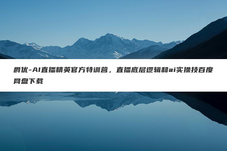 爵优-AI直播精英官方特训营，直播底层逻辑和ai实操技百度网盘下载
