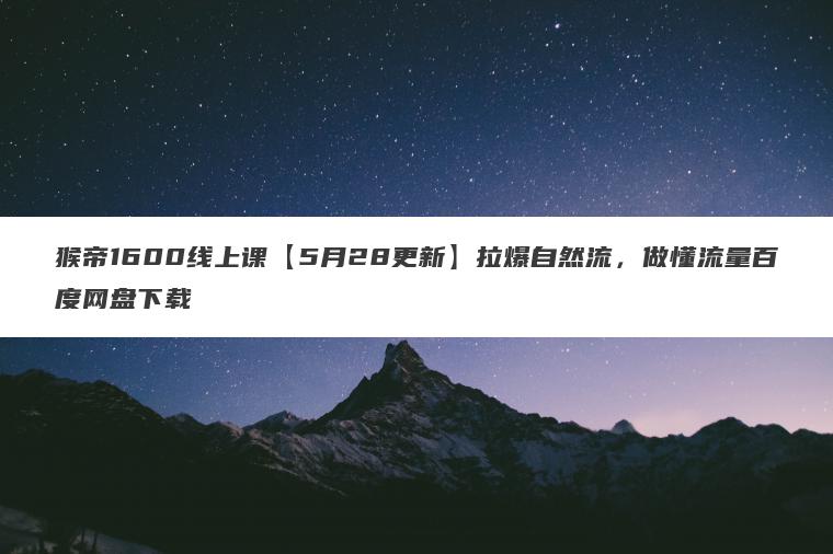 猴帝1600线上课【5月28更新】拉爆自然流，做懂流量百度网盘下载
