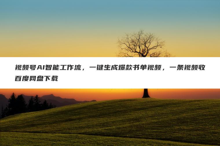 视频号AI智能工作流，一键生成爆款书单视频，一条视频收百度网盘下载