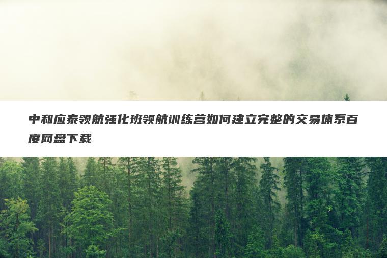 中和应泰领航强化班领航训练营如何建立完整的交易体系百度网盘下载