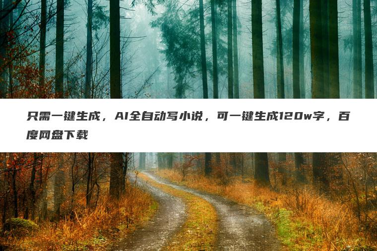只需一键生成，AI全自动写小说，可一键生成120w字，百度网盘下载