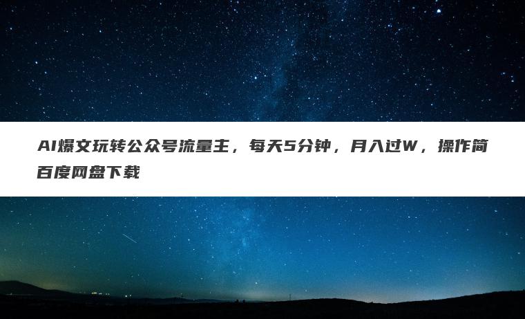 AI爆文玩转公众号流量主，每天5分钟，月入过W，操作简百度网盘下载