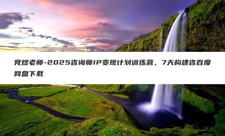 党煜老师-2025咨询师IP变现计划训练营,7天构建咨百度网盘下载 党煜老师-2025咨询师IP变现计划训练营,7天构建咨百度网盘下载