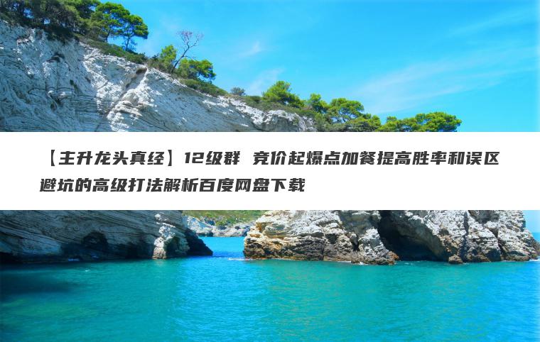 【主升龙头真经】12级群 竞价起爆点加餐提高胜率和误区避坑的高级打法解析百度网盘下载 【主升龙头真经】12级群 竞价起爆点加餐提高胜率和误区避坑的高级打法解析百度网盘下载