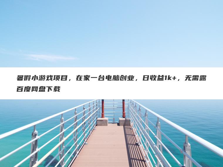 暑假小游戏项目,在家一台电脑创业,日收益1k+,无需露百度网盘下载 暑假小游戏项目,在家一台电脑创业,日收益1k+,无需露百度网盘下载