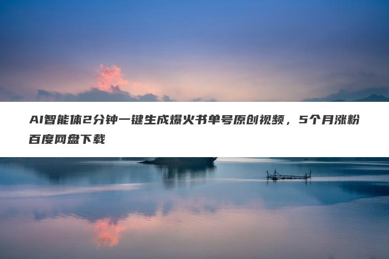 AI智能体2分钟一键生成爆火书单号原创视频，5个月涨粉百度网盘下载