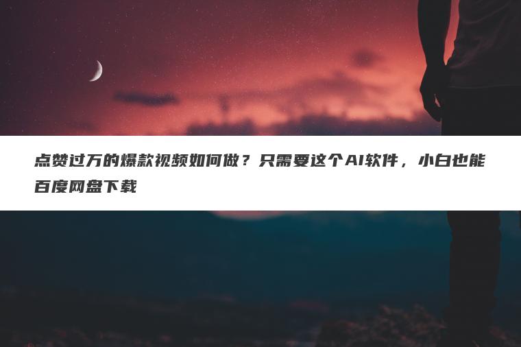 点赞过万的爆款视频如何做?只需要这个AI软件,小白也能百度网盘下载 点赞过万的爆款视频如何做?只需要这个AI软件,小白也能百度网盘下载