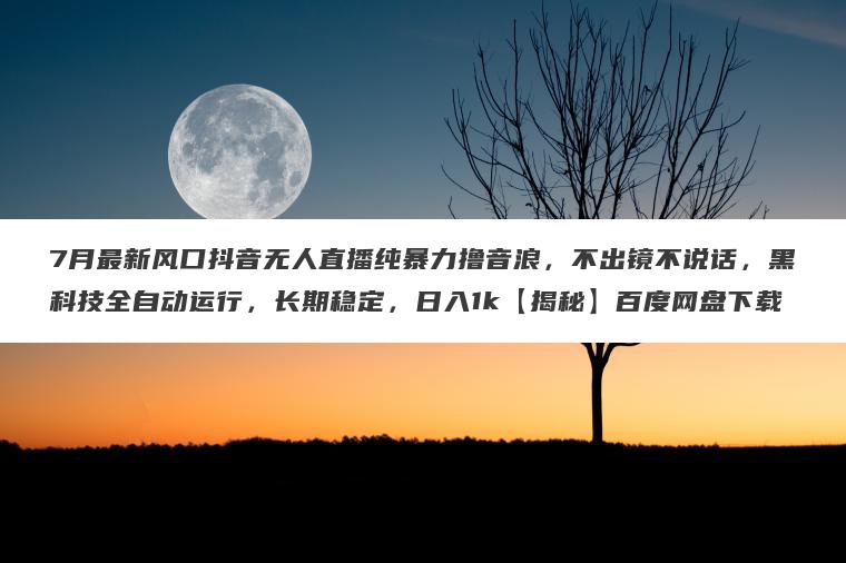 7月最新风口抖音无人直播纯暴力撸音浪,不出镜不说话,黑科技全自动运行,长期稳定,日入1k【揭秘】百度网盘下载 7月最新风口抖音无人直播纯暴力撸音浪,不出镜不说话,黑科技全自动运行,长期稳定,日入1k【揭秘】百度网盘下载