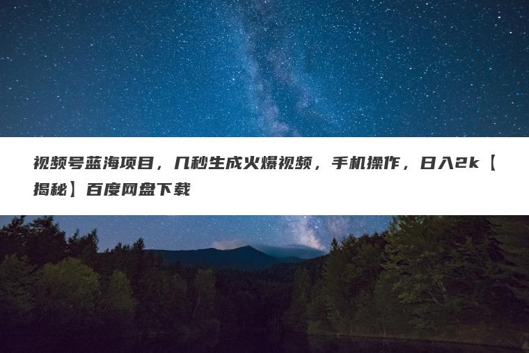 视频号蓝海项目，几秒生成火爆视频，手机操作，日入2k【揭秘】百度网盘下载