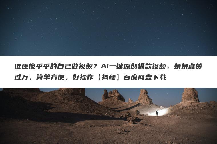 谁还傻乎乎的自己做视频?AI一键原创爆款视频,条条点赞过万,简单方便,好操作【揭秘】百度网盘下载 谁还傻乎乎的自己做视频?AI一键原创爆款视频,条条点赞过万,简单方便,好操作【揭秘】百度网盘下载