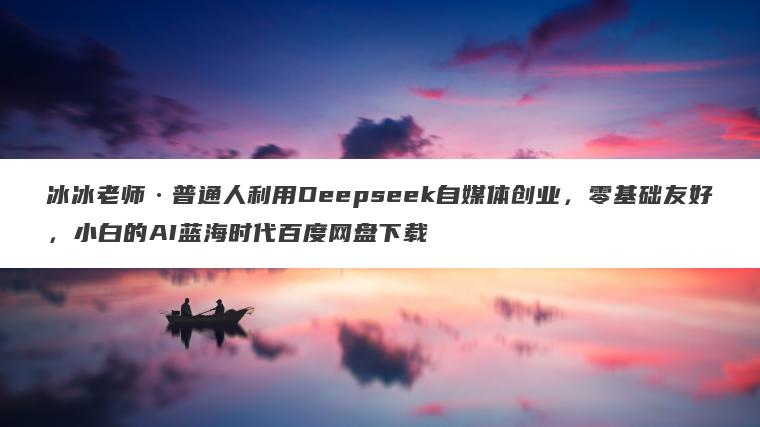 冰冰老师普通人利用Deepseek自媒体创业,零基础友好,小白的AI蓝海时代百度网盘下载 冰冰老师·普通人利用Deepseek自媒体创业,零基础友好,小白的AI蓝海时代百度网盘下载