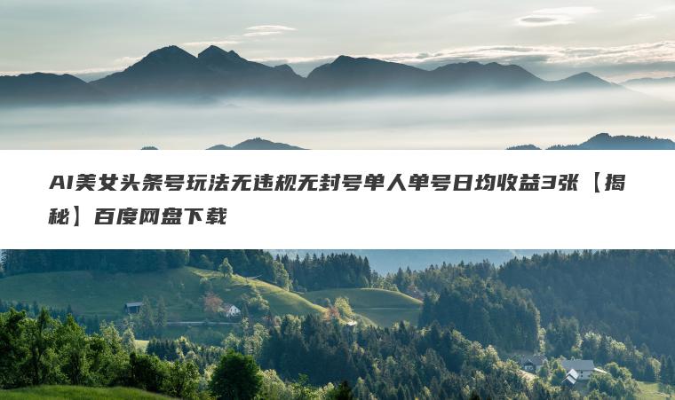 AI美女头条号玩法无违规无封号单人单号日均收益3张【揭秘】百度网盘下载 AI美女头条号玩法无违规无封号单人单号日均收益3张【揭秘】百度网盘下载