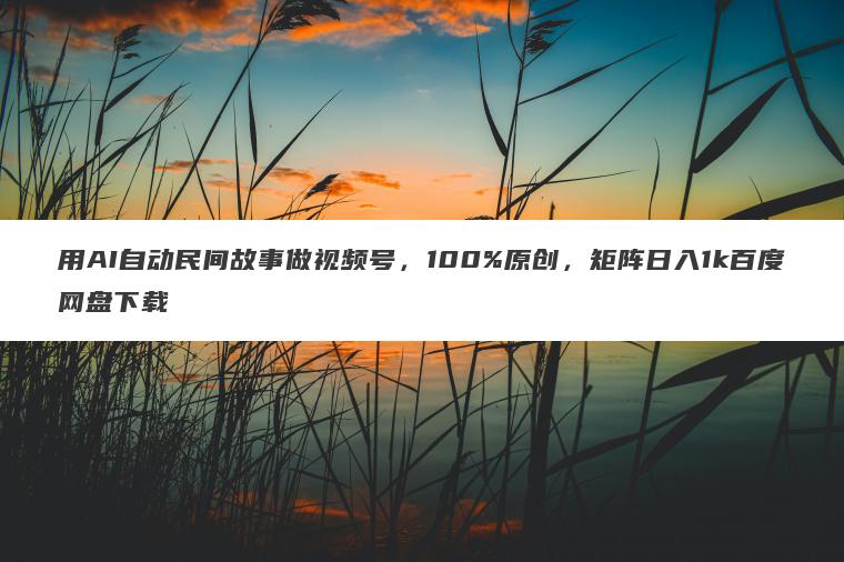 用AI自动民间故事做视频号,100%原创,矩阵日入1k百度网盘下载 用AI自动民间故事做视频号,100%原创,矩阵日入1k百度网盘下载