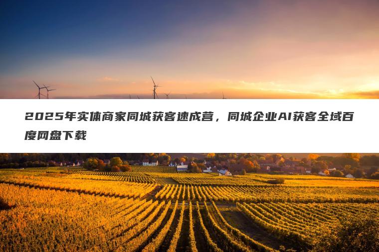 2025年实体商家同城获客速成营，同城企业AI获客全域百度网盘下载
