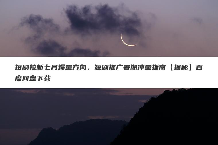 短剧拉新七月爆量方向,短剧推广暑期冲量指南【揭秘】百度网盘下载 短剧拉新七月爆量方向,短剧推广暑期冲量指南【揭秘】百度网盘下载