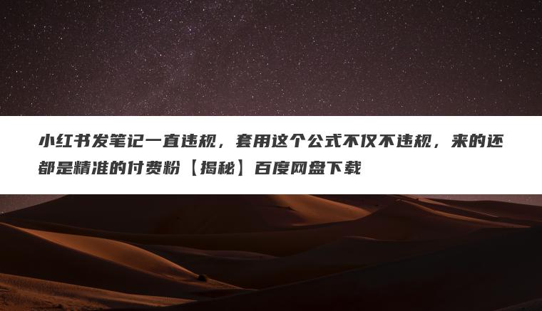 小红书发笔记一直违规，套用这个公式不仅不违规，来的还都是精准的付费粉【揭秘】百度网盘下载