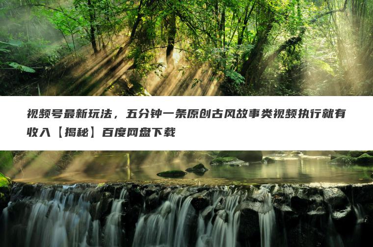 视频号最新玩法，五分钟一条原创古风故事类视频执行就有收入【揭秘】百度网盘下载