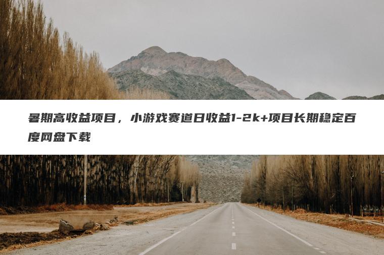 暑期高收益项目，小游戏赛道日收益1-2k+项目长期稳定百度网盘下载
