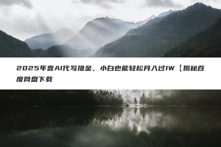 2025年靠AI代写撸金，小白也能轻松月入过1W【揭秘百度网盘下载