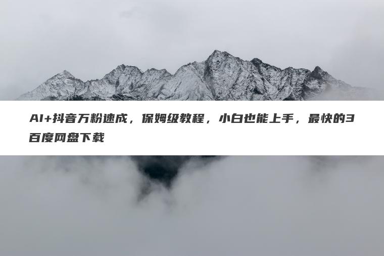 AI+抖音万粉速成,保姆级教程,小白也能上手,最快的3百度网盘下载 AI+抖音万粉速成,保姆级教程,小白也能上手,最快的3百度网盘下载