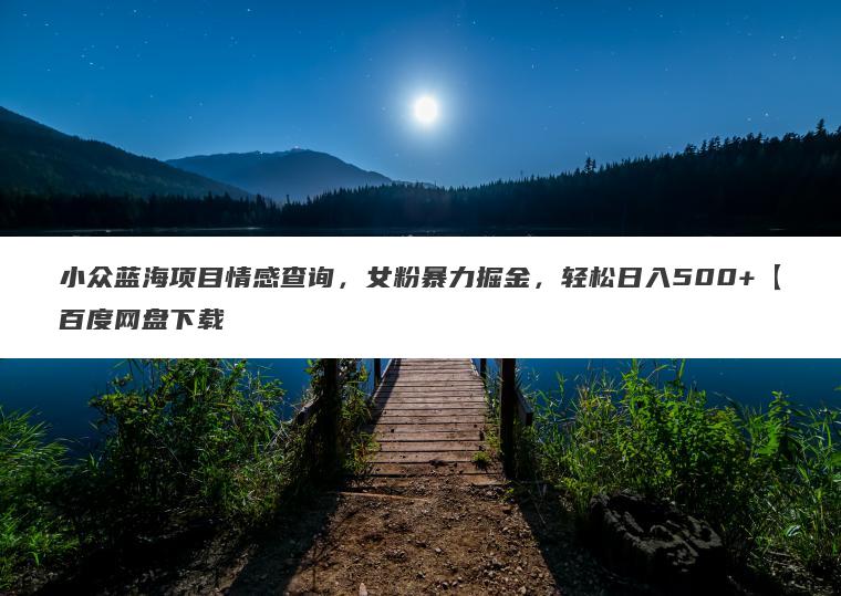 小众蓝海项目情感查询，女粉暴力掘金，轻松日入500+【百度网盘下载
