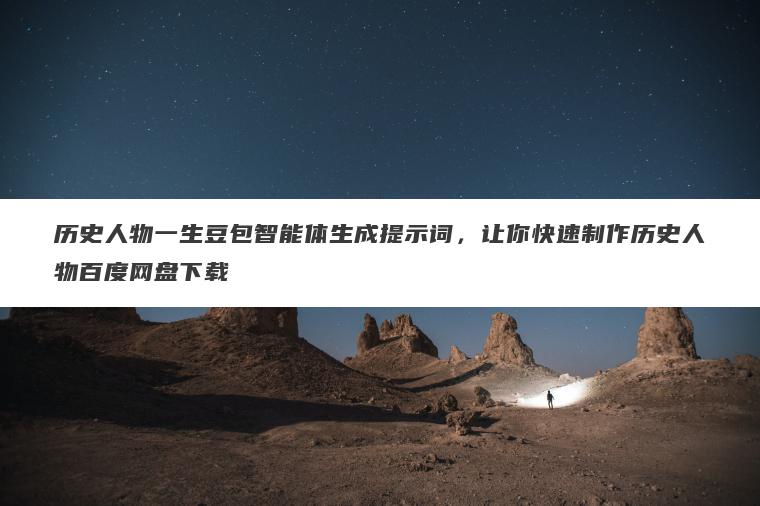 历史人物一生豆包智能体生成提示词,让你快速制作历史人物百度网盘下载 历史人物一生豆包智能体生成提示词,让你快速制作历史人物百度网盘下载