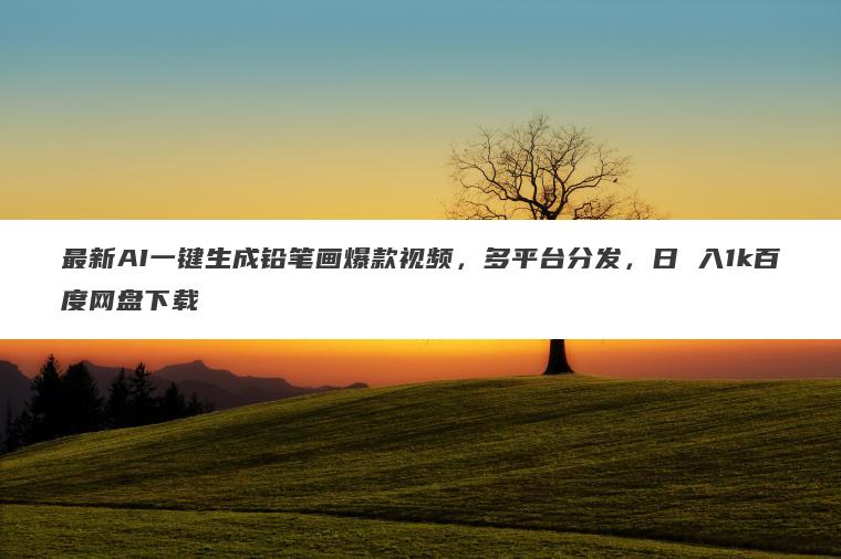 最新AI一键生成铅笔画爆款视频，多平台分发，日 入1k百度网盘下载