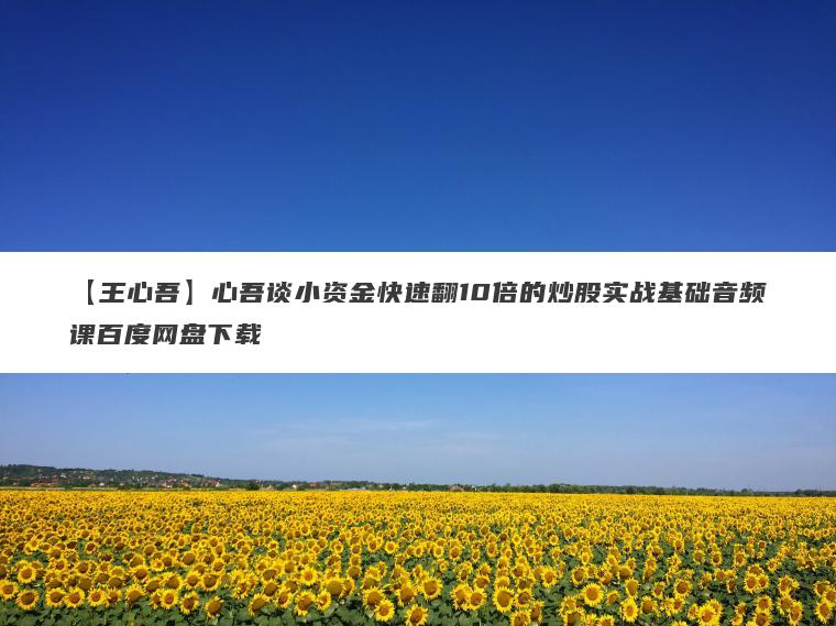 【王心吾】心吾谈小资金快速翻10倍的炒股实战基础音频课百度网盘下载 【王心吾】心吾谈小资金快速翻10倍的炒股实战基础音频课百度网盘下载