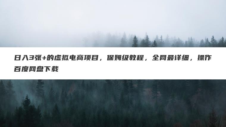 日入3张+的虚拟电商项目，保姆级教程，全网最详细，操作百度网盘下载