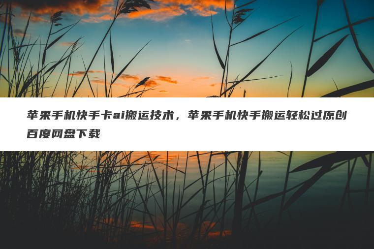 苹果手机快手卡ai搬运技术，苹果手机快手搬运轻松过原创百度网盘下载