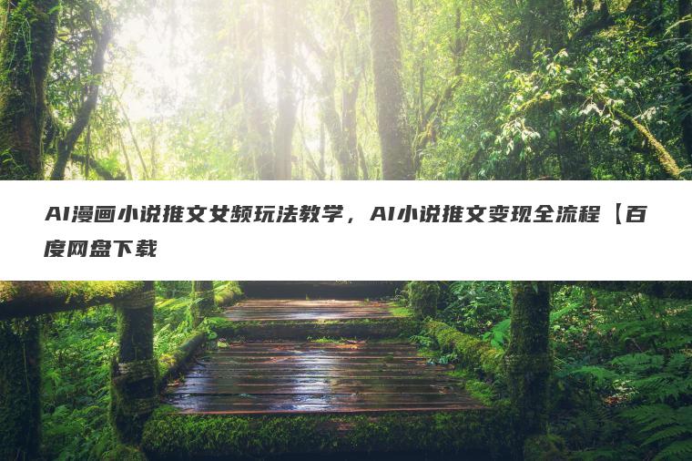 AI漫画小说推文女频玩法教学，AI小说推文变现全流程【百度网盘下载