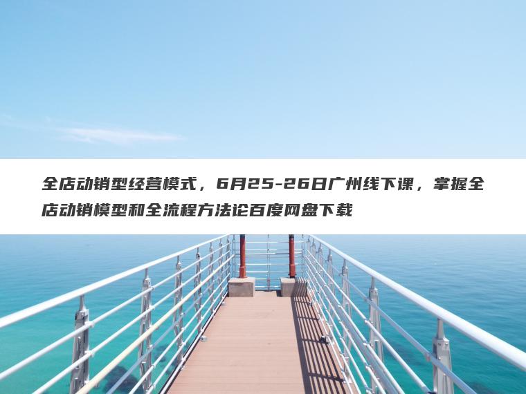全店动销型经营模式,6月25-26日广州线下课,掌握全店动销模型和全流程方法论百度网盘下载 全店动销型经营模式,6月25-26日广州线下课,掌握全店动销模型和全流程方法论百度网盘下载