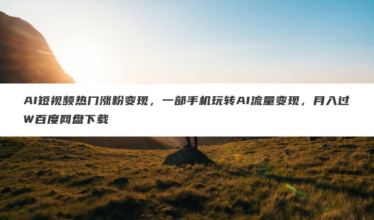 AI短视频热门涨粉变现,一部手机玩转AI流量变现,月入过W百度网盘下载 AI短视频热门涨粉变现,一部手机玩转AI流量变现,月入过W百度网盘下载