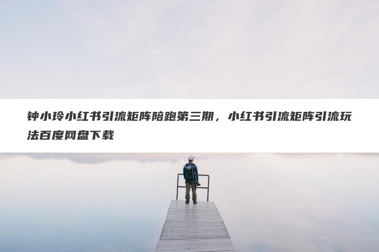 钟小玲小红书引流矩阵陪跑第三期,小红书引流矩阵引流玩法百度网盘下载 钟小玲小红书引流矩阵陪跑第三期,小红书引流矩阵引流玩法百度网盘下载