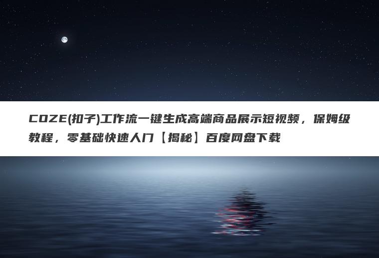 COZE(扣子)工作流一键生成高端商品展示短视频，保姆级教程，零基础快速人门【揭秘】百度网盘下载