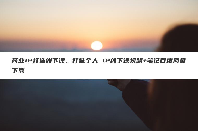 商业IP打造线下课，打造个人 IP线下课视频+笔记百度网盘下载
