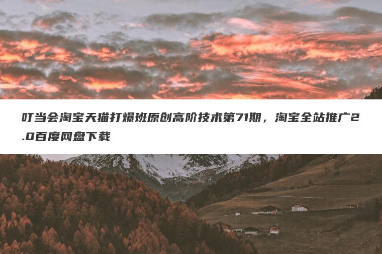 叮当会淘宝天猫打爆班原创高阶技术第71期,淘宝全站推广2.0百度网盘下载 叮当会淘宝天猫打爆班原创高阶技术第71期,淘宝全站推广2.0百度网盘下载