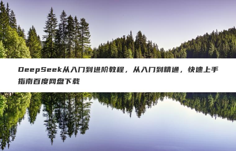 DeepSeek从入门到进阶教程,从入门到精通,快速上手指南百度网盘下载 DeepSeek从入门到进阶教程,从入门到精通,快速上手指南百度网盘下载