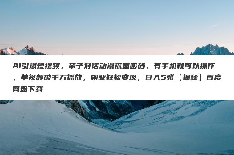 AI引爆短视频,亲子对话动漫流量密码,有手机就可以操作,单视频破千万播放,副业轻松变现,日入5张【揭秘】百度网盘下载 AI引爆短视频,亲子对话动漫流量密码,有手机就可以操作,单视频破千万播放,副业轻松变现,日入5张【揭秘】百度网盘下载