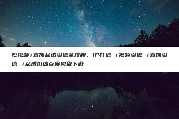 短视频+直播私域引流全攻略,IP打造 +视频引流 +直播引流 +私域沉淀百度网盘下载 短视频+直播私域引流全攻略,IP打造 +视频引流 +直播引流 +私域沉淀百度网盘下载