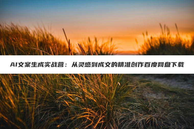 AI文案生成实战营:从灵感到成文的精准创作百度网盘下载 AI文案生成实战营:从灵感到成文的精准创作百度网盘下载