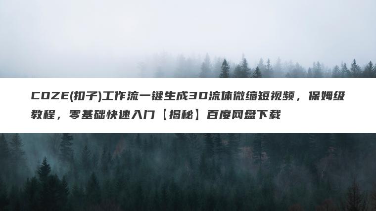COZE(扣子)工作流一键生成3D流体微缩短视频,保姆级教程,零基础快速入门【揭秘】百度网盘下载 COZE(扣子)工作流一键生成3D流体微缩短视频,保姆级教程,零基础快速入门【揭秘】百度网盘下载