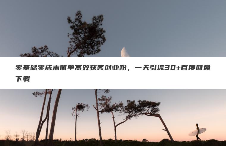 零基础零成本简单高效获客创业粉，一天引流30+百度网盘下载
